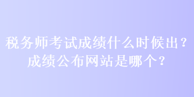 稅務(wù)師考試成績什么時候出？成績公布網(wǎng)站是哪個？