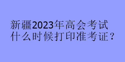 新疆2023年高會(huì)考試什么時(shí)候打印準(zhǔn)考證？