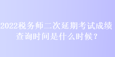 2022稅務(wù)師二次延期考試成績(jī)查詢時(shí)間是什么時(shí)候？