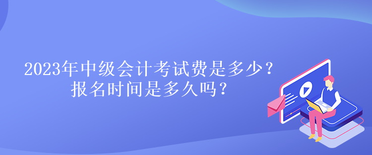 2023年中級會計(jì)考試費(fèi)是多少？報(bào)名時(shí)間是多久嗎？