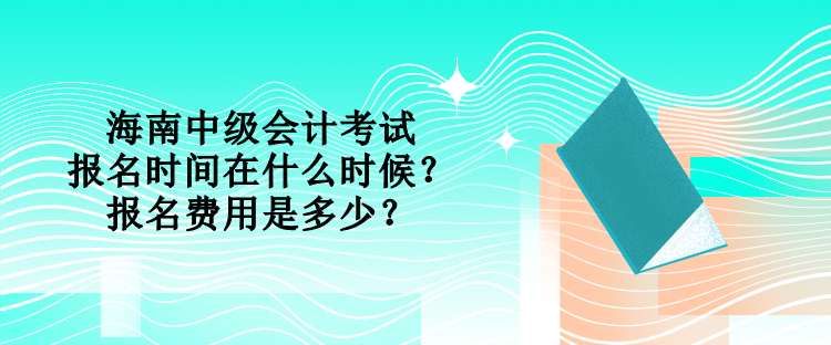 海南中級(jí)會(huì)計(jì)考試的報(bào)名時(shí)間在什么時(shí)候？報(bào)名費(fèi)用是多少？