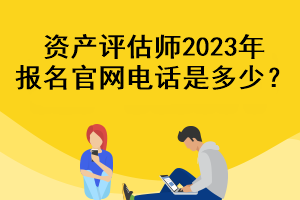 資產(chǎn)評(píng)估師2023年報(bào)名官網(wǎng)電話是多少？