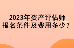 2023年資產評估師報名條件及費用多少？