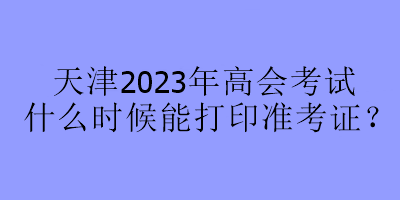 天津2023年高會考試什么時候能打印準(zhǔn)考證？