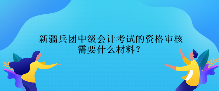 新疆兵團(tuán)中級會計(jì)考試的資格審核需要什么材料？