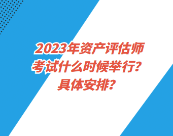 2023年資產(chǎn)評估師考試什么時候舉行？具體安排？