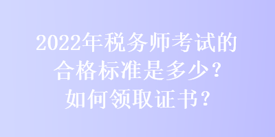 2022年稅務(wù)師考試的合格標準是多少？如何領(lǐng)取證書？