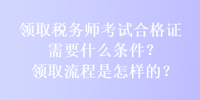 領(lǐng)取稅務(wù)師考試合格證需要什么條件？領(lǐng)取流程是怎樣的？