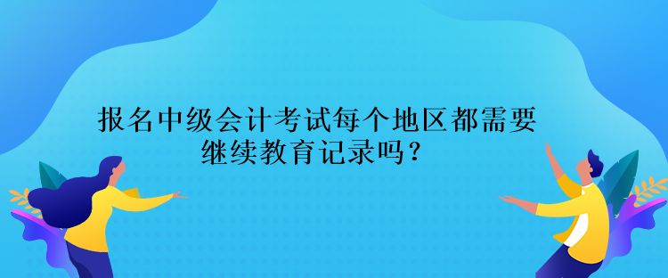 報名中級會計考試每個地區(qū)都需要繼續(xù)教育記錄嗎？