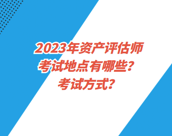 2023年資產(chǎn)評估師考試地點有哪些？考試方式？