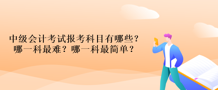 中級(jí)會(huì)計(jì)考試報(bào)考科目有哪些？哪一科最難？哪一科最簡(jiǎn)單？