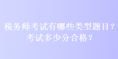 稅務(wù)師考試有哪些類型題目？考試多少分合格？