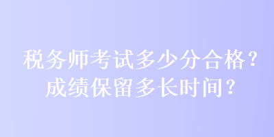 稅務師考試多少分合格？成績保留多長時間？