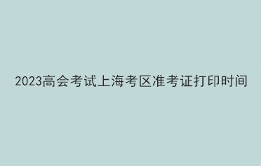 2023高會考試上海考區(qū)準(zhǔn)考證打印時間