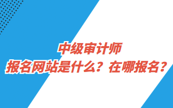 中級審計師報名網(wǎng)站是什么？在哪報名？