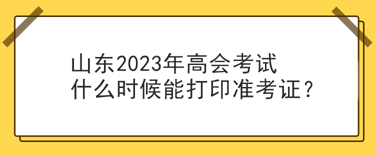 山東2023年高會(huì)考試什么時(shí)候能打印準(zhǔn)考證？