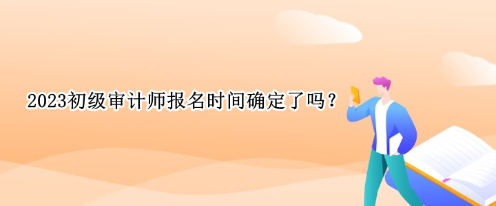 2023初級審計師報名時間確定了嗎？