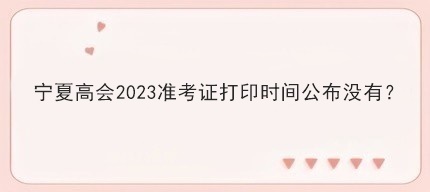 寧夏高會(huì)2023準(zhǔn)考證打印時(shí)間公布沒有？