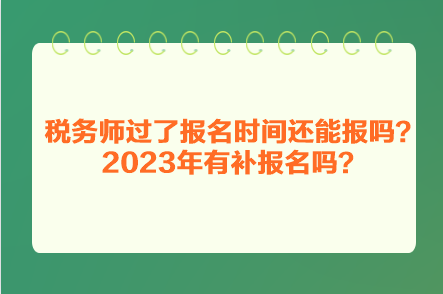 稅務(wù)師過(guò)了報(bào)名時(shí)間還能報(bào)嗎？2023年有補(bǔ)報(bào)名嗎？