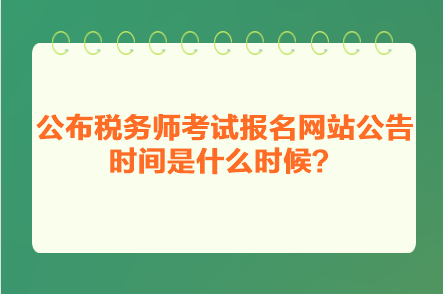 公布稅務(wù)師考試報(bào)名網(wǎng)站公告時(shí)間是什么時(shí)候？