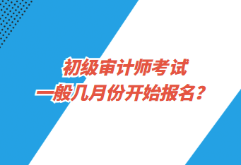 初級審計師考試一般幾月份開始報名？