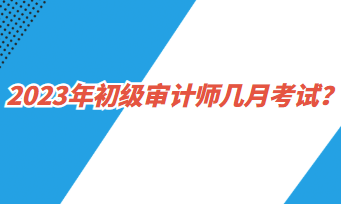 2023年初級審計師幾月考試？