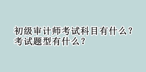 初級審計師考試科目有什么？考試題型有什么？