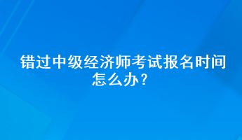 錯過中級經濟師考試報名時間怎么辦？