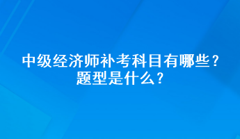 中級經(jīng)濟(jì)師補考科目有哪些？題型是什么？