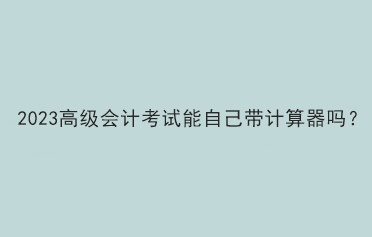 2023高級會計考試能自己帶計算器嗎？