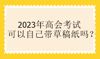 2023年高會考試可以自己帶草稿紙嗎？