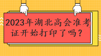 2023年湖北高會(huì)準(zhǔn)考證開始打印了嗎？