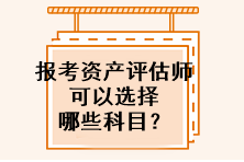 報(bào)考資產(chǎn)評(píng)估師可以選擇哪些科目？