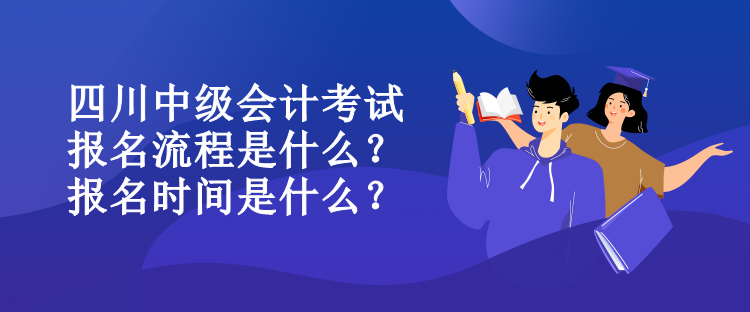 四川中級會計(jì)考試報名流程是什么？報名時間是什么？