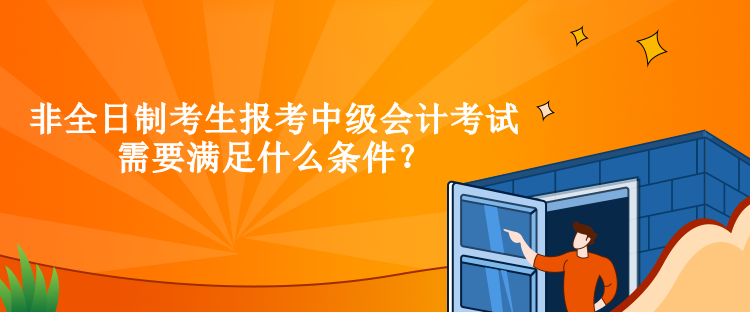 非全日制考生報考中級會計考試需要滿足什么條件？