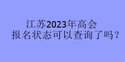 江蘇2023年高會報名狀態(tài)可以查詢了嗎？