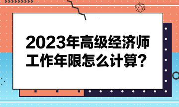 2023年高級經(jīng)濟(jì)師工作年限怎么計(jì)算？