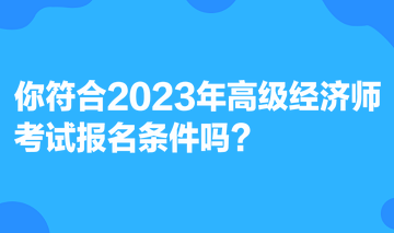 你符合2023年高級經(jīng)濟師考試報名條件嗎？