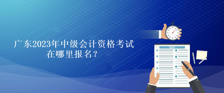 廣東2023年中級(jí)會(huì)計(jì)資格考試在哪里報(bào)名？