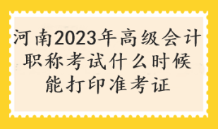 河南2023年高級(jí)會(huì)計(jì)職稱考試什么時(shí)候能打印準(zhǔn)考證