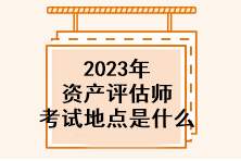 2023年資產(chǎn)評(píng)估師考試地點(diǎn)是什么？