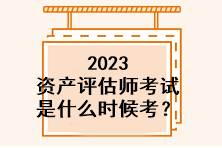 2023資產評估師考試是什么時候考？