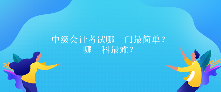 中級(jí)會(huì)計(jì)考試哪一門(mén)最簡(jiǎn)單？哪一科最難？