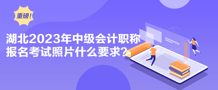 湖北2023年中級(jí)會(huì)計(jì)職稱報(bào)名考試照片什么要求？