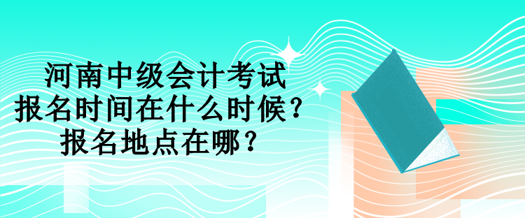 河南中級會計考試報名時間在什么時候？報名地點在哪？