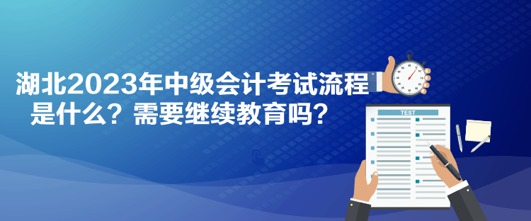 湖北2023年中級(jí)會(huì)計(jì)考試流程是什么？需要繼續(xù)教育嗎？