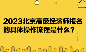 2023北京高級(jí)經(jīng)濟(jì)師報(bào)名的具體操作流程是什么？