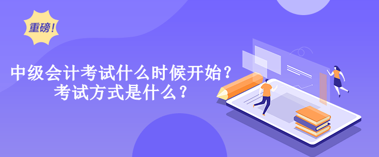 中級會計考試什么時候開始？考試方式是什么？