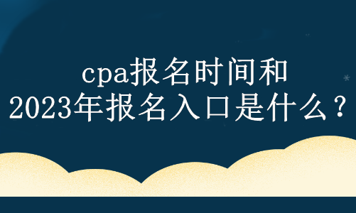 cpa報名時間和2023年報名入口是什么？