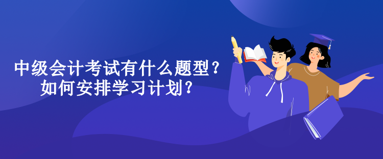 中級(jí)會(huì)計(jì)考試有什么題型？如何安排學(xué)習(xí)計(jì)劃？